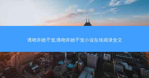 诱吻非她不宠,诱吻非她不宠小说在线阅读全文