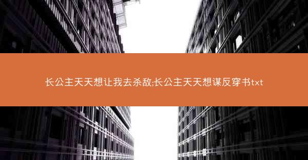 长公主天天想让我去杀敌;长公主天天想谋反穿书txt 长公主天天想让我去杀敌;长公主天天想谋反穿书txt