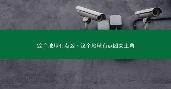 这个地球有点凶、这个地球有点凶女主角 这个地球有点凶、这个地球有点凶女主角