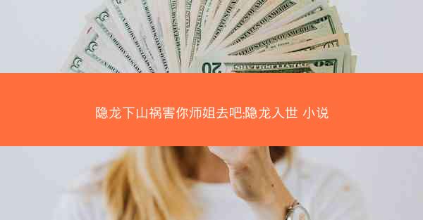 隐龙下山祸害你师姐去吧;隐龙入世 小说