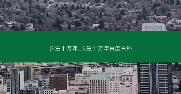 长生十万年_长生十万年百度百科 长生十万年_长生十万年百度百科