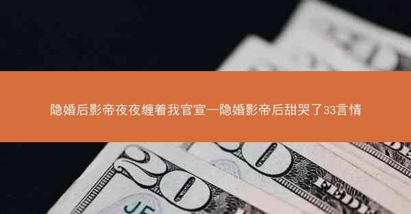 隐婚后影帝夜夜缠着我官宣—隐婚影帝后甜哭了33言情 隐婚后影帝夜夜缠着我官宣—隐婚影帝后甜哭了33言情