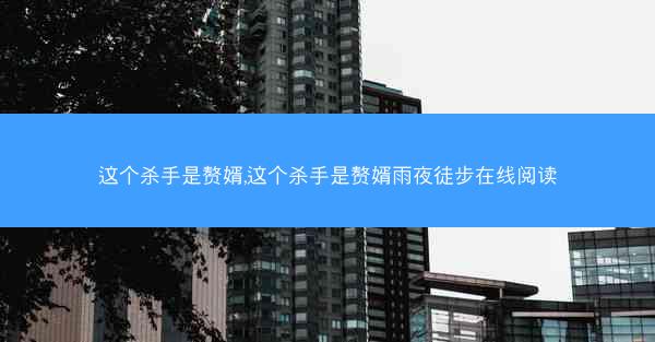 这个杀手是赘婿,这个杀手是赘婿雨夜徒步在线阅读