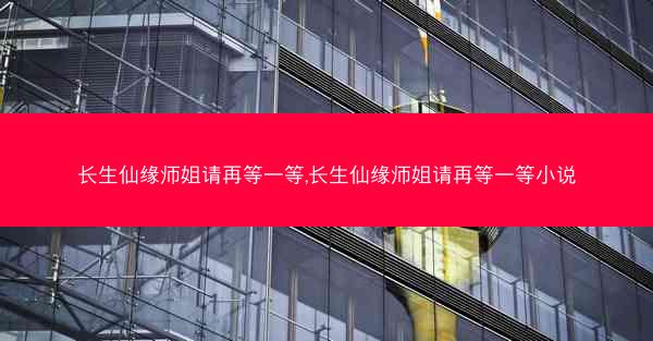 长生仙缘师姐请再等一等,长生仙缘师姐请再等一等小说