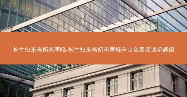 长生归来当奶爸唐峰-长生归来当奶爸唐峰全文免费阅读笔趣阁
