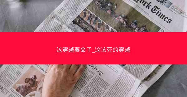 这穿越要命了_这该死的穿越 这穿越要命了_这该死的穿越