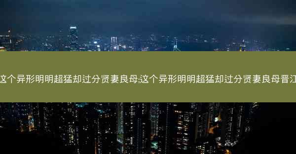 这个异形明明超猛却过分贤妻良母;这个异形明明超猛却过分贤妻良母晋江