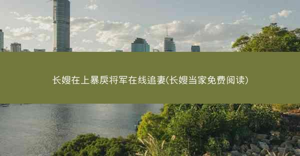 长嫂在上暴戾将军在线追妻(长嫂当家免费阅读)
