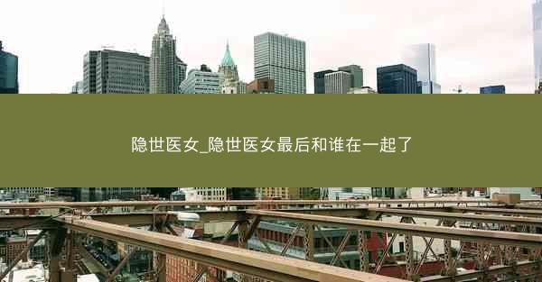 隐世医女_隐世医女最后和谁在一起了