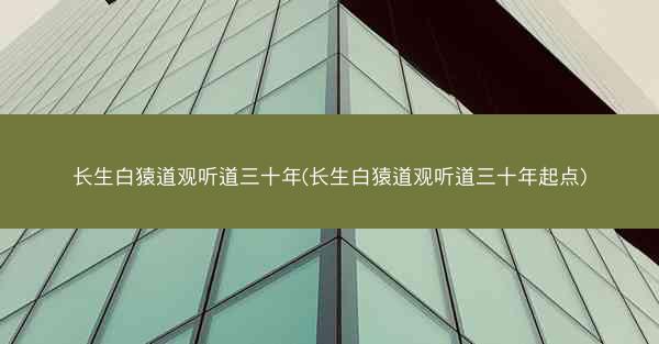 长生白猿道观听道三十年(长生白猿道观听道三十年起点)