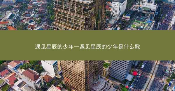 遇见星辰的少年—遇见星辰的少年是什么歌 遇见星辰的少年—遇见星辰的少年是什么歌