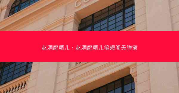 赵洞庭颖儿、赵洞庭颖儿笔趣阁无弹窗
