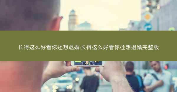 长得这么好看你还想退婚;长得这么好看你还想退婚完整版
