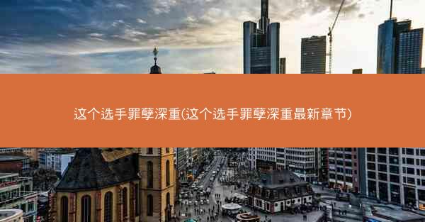 这个选手罪孽深重(这个选手罪孽深重最新章节)