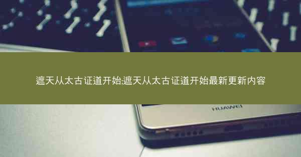 遮天从太古证道开始;遮天从太古证道开始最新更新内容