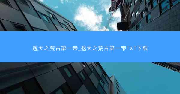 遮天之荒古第一帝_遮天之荒古第一帝TXT下载