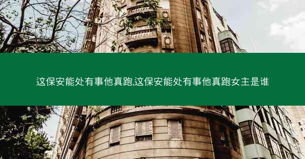 这保安能处有事他真跑,这保安能处有事他真跑女主是谁