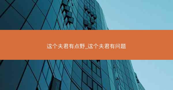 这个夫君有点野_这个夫君有问题