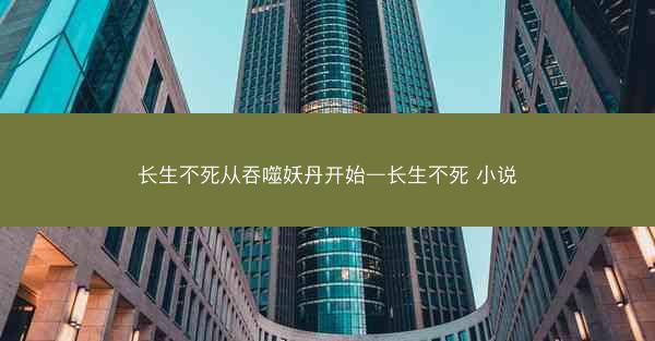 长生不死从吞噬妖丹开始—长生不死 小说