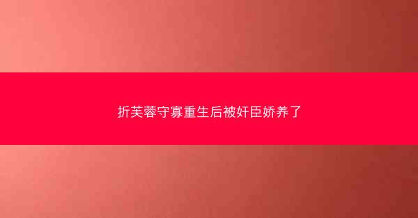 折芙蓉守寡重生后被奸臣娇养了