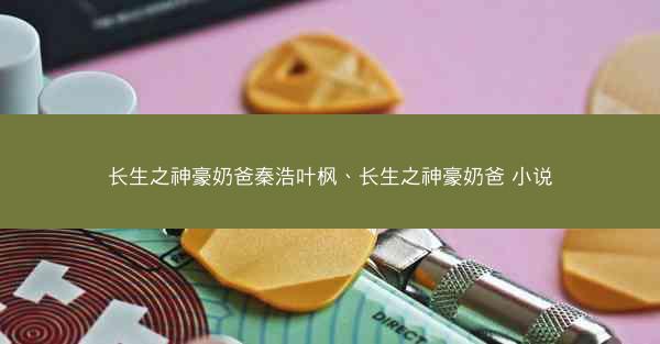 长生之神豪奶爸秦浩叶枫、长生之神豪奶爸 小说