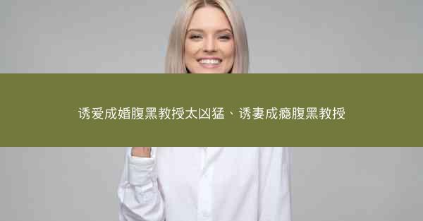 诱爱成婚腹黑教授太凶猛、诱妻成瘾腹黑教授 诱爱成婚腹黑教授太凶猛、诱妻成瘾腹黑教授