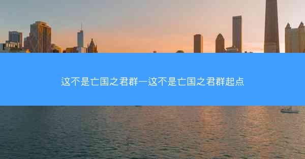 这不是亡国之君群—这不是亡国之君群起点