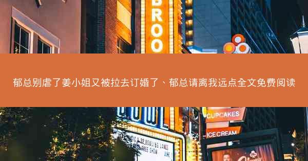 郁总别虐了姜小姐又被拉去订婚了、郁总请离我远点全文免费阅读