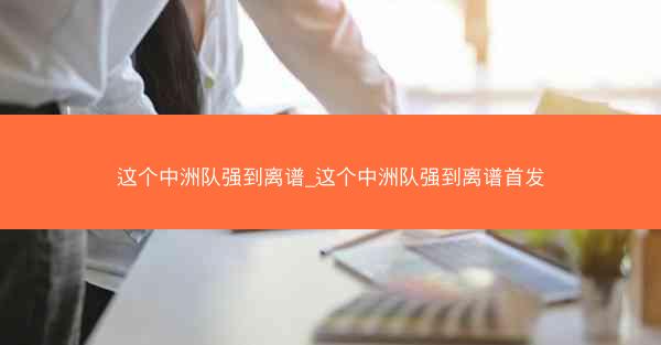 这个中洲队强到离谱_这个中洲队强到离谱首发