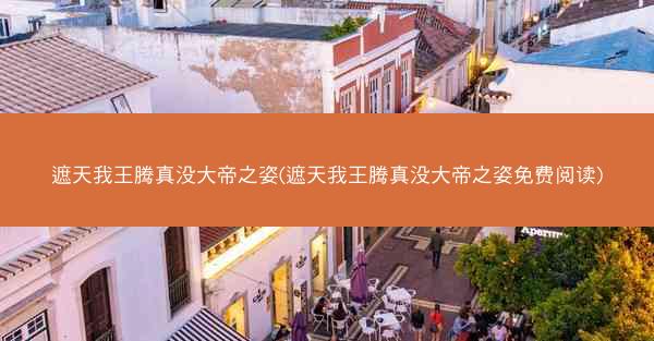 遮天我王腾真没大帝之姿(遮天我王腾真没大帝之姿免费阅读)