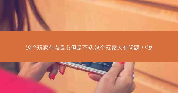 这个玩家有点良心但是不多;这个玩家大有问题 小说 这个玩家有点良心但是不多;这个玩家大有问题 小说