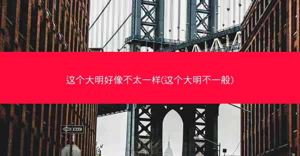 这个大明好像不太一样(这个大明不一般)