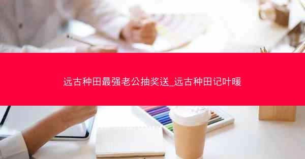 远古种田最强老公抽奖送_远古种田记叶暖
