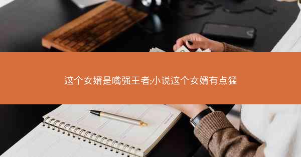 这个女婿是嘴强王者;小说这个女婿有点猛
