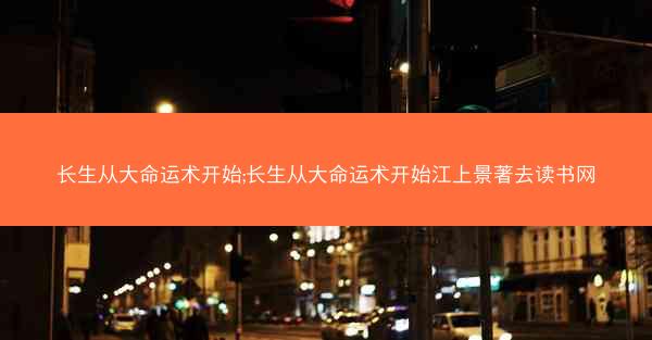长生从大命运术开始;长生从大命运术开始江上景著去读书网 长生从大命运术开始;长生从大命运术开始江上景著去读书网
