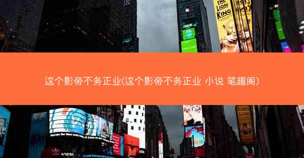这个影帝不务正业(这个影帝不务正业 小说 笔趣阁)