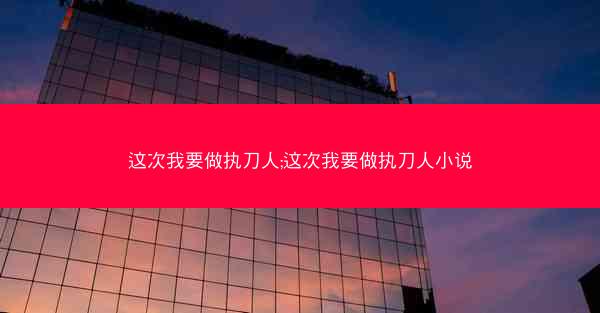 这次我要做执刀人;这次我要做执刀人小说
