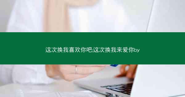 这次换我喜欢你吧;这次换我来爱你by