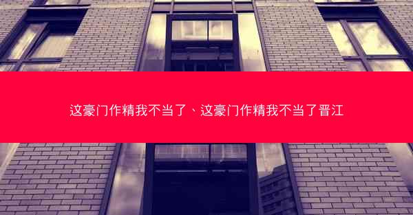 这豪门作精我不当了、这豪门作精我不当了晋江