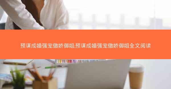 预谋成婚强宠傲娇御姐;预谋成婚强宠傲娇御姐全文阅读