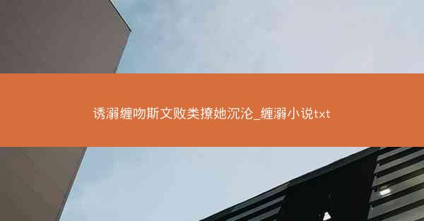 诱溺缠吻斯文败类撩她沉沦_缠溺小说txt