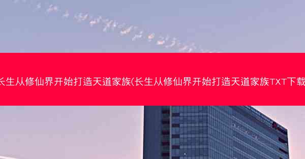 长生从修仙界开始打造天道家族(长生从修仙界开始打造天道家族TXT下载)