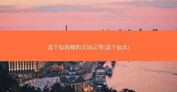 这个仙我修的又凶又苟(这个仙太)