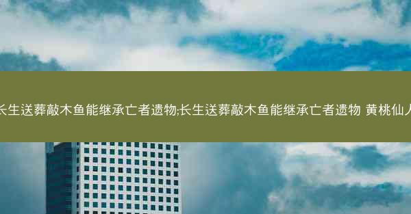 长生送葬敲木鱼能继承亡者遗物;长生送葬敲木鱼能继承亡者遗物 黄桃仙人