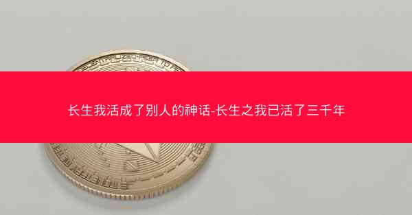长生我活成了别人的神话-长生之我已活了三千年