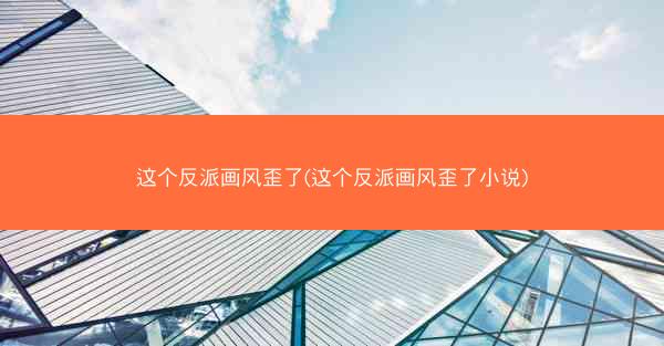 这个反派画风歪了(这个反派画风歪了小说)