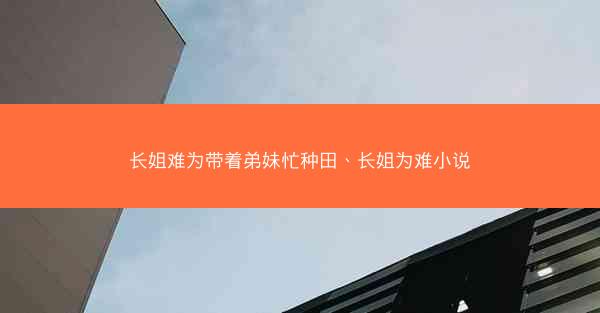 长姐难为带着弟妹忙种田、长姐为难小说