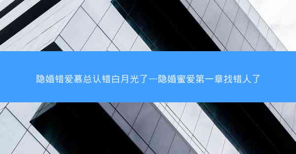 隐婚错爱慕总认错白月光了—隐婚蜜爱第一章找错人了
