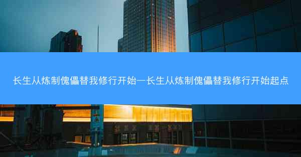 长生从炼制傀儡替我修行开始—长生从炼制傀儡替我修行开始起点