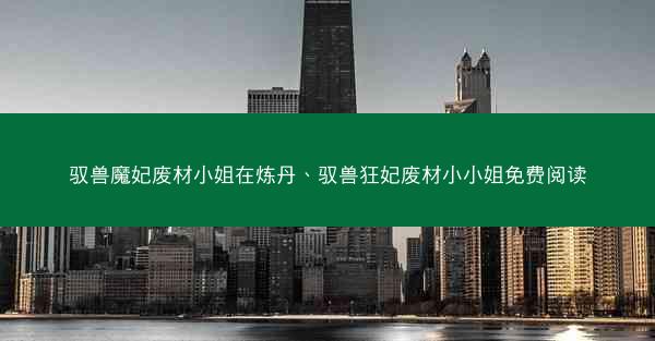 驭兽魔妃废材小姐在炼丹、驭兽狂妃废材小小姐免费阅读